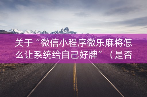 关于“微信小程序微乐麻将怎么让系统给自己好牌”（是否能开挂)