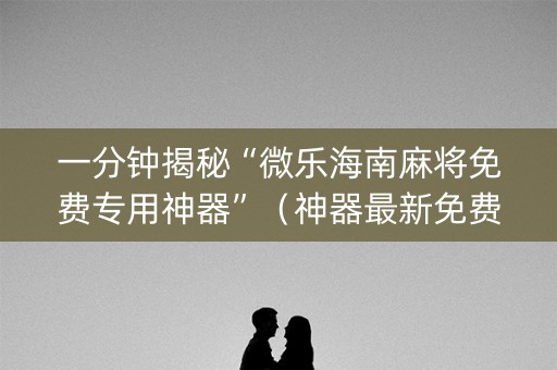 一分钟揭秘“微乐海南麻将免费专用神器”（神器最新免费)