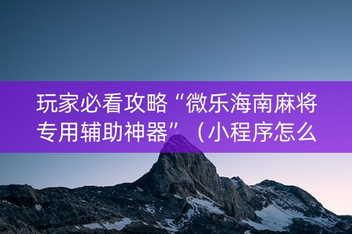 玩家必看攻略“微乐海南麻将专用辅助神器”（小程序怎么才会赢)