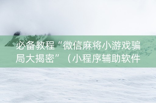 必备教程“微信麻将小游戏骗局大揭密”（小程序辅助软件)