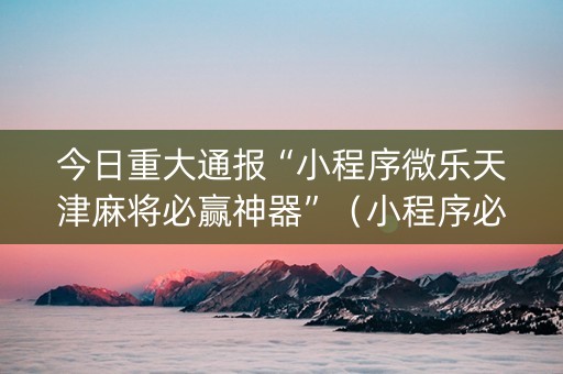 今日重大通报“小程序微乐天津麻将必赢神器”（小程序必赢神器)