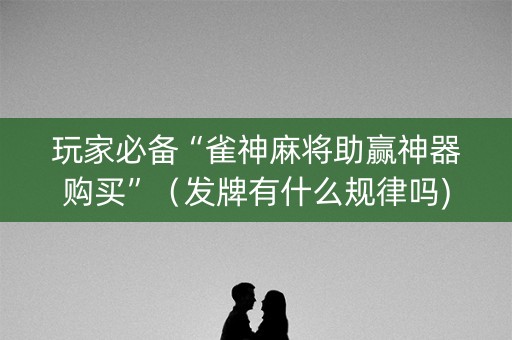 玩家必备“雀神麻将助赢神器购买”（发牌有什么规律吗)