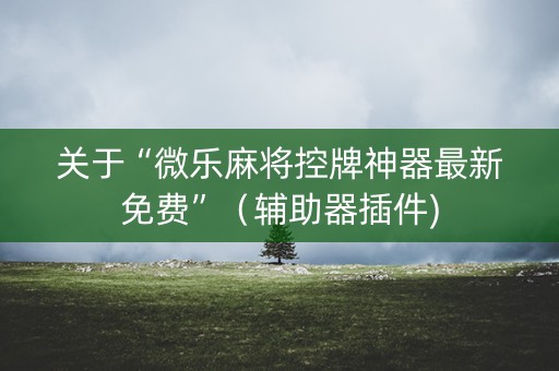 关于“微乐麻将控牌神器最新免费”（辅助器插件)