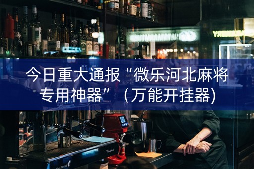 今日重大通报“微乐河北麻将专用神器”（万能开挂器)