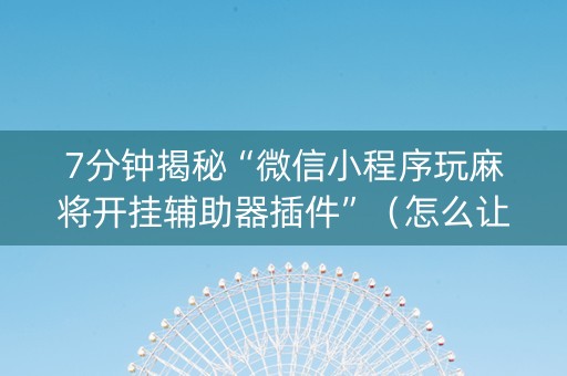7分钟揭秘“微信小程序玩麻将开挂辅助器插件”（怎么让系统给你发好牌)