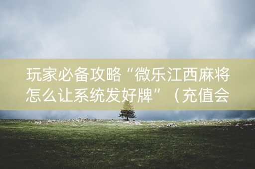 玩家必备攻略“微乐江西麻将怎么让系统发好牌”（充值会提高胜率么)