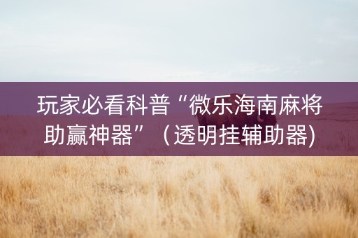 玩家必看科普“微乐海南麻将助赢神器”（透明挂辅助器)
