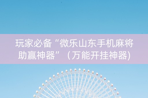 玩家必备“微乐山东手机麻将助赢神器”（万能开挂神器)