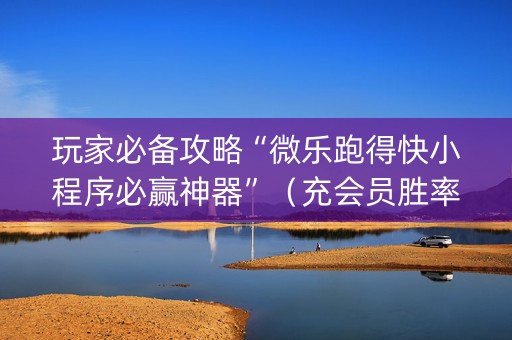玩家必备攻略“微乐跑得快小程序必赢神器”（充会员胜率高)