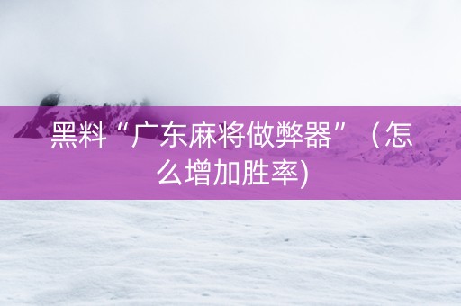 黑料“广东麻将做弊器”（怎么增加胜率)