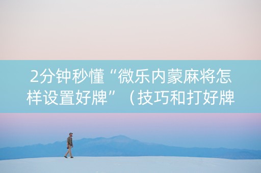 2分钟秒懂“微乐内蒙麻将怎样设置好牌”（技巧和打好牌方法)
