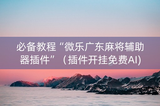 必备教程“微乐广东麻将辅助器插件”（插件开挂免费AI)