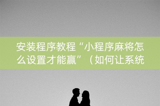 安装程序教程“小程序麻将怎么设置才能赢”（如何让系统发好牌)