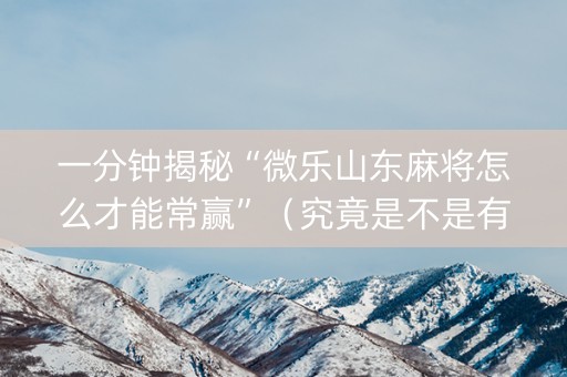 一分钟揭秘“微乐山东麻将怎么才能常赢”（究竟是不是有挂)