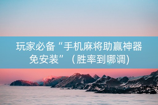 玩家必备“手机麻将助赢神器免安装”（胜率到哪调)
