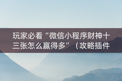 玩家必看“微信小程序财神十三张怎么赢得多”（攻略插件)