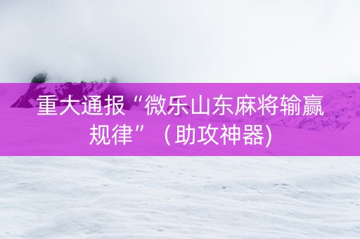 重大通报“微乐山东麻将输赢规律”（助攻神器)