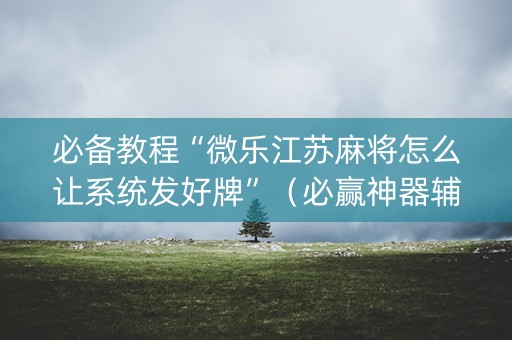 必备教程“微乐江苏麻将怎么让系统发好牌”（必赢神器辅助器)