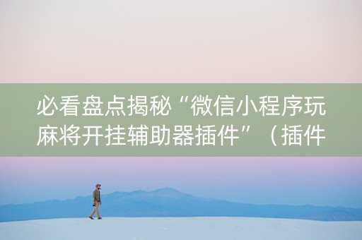 必看盘点揭秘“微信小程序玩麻将开挂辅助器插件”（插件可信吗)