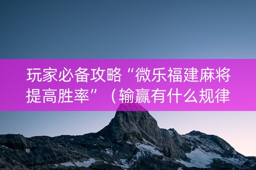 玩家必备攻略“微乐福建麻将提高胜率”（输赢有什么规律)