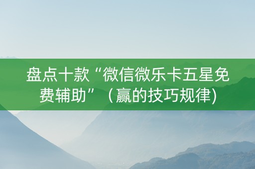 盘点十款“微信微乐卡五星免费辅助”（赢的技巧规律)