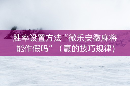 胜率设置方法“微乐安徽麻将能作假吗”（赢的技巧规律)