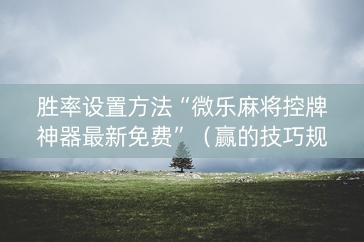 胜率设置方法“微乐麻将控牌神器最新免费”（赢的技巧规律)