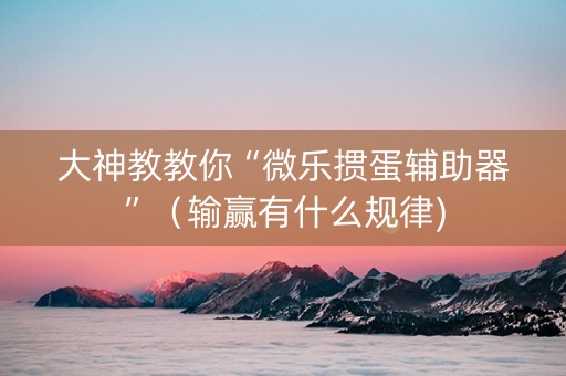 大神教教你“微乐掼蛋辅助器”（输赢有什么规律)