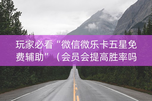 玩家必看“微信微乐卡五星免费辅助”（会员会提高胜率吗)
