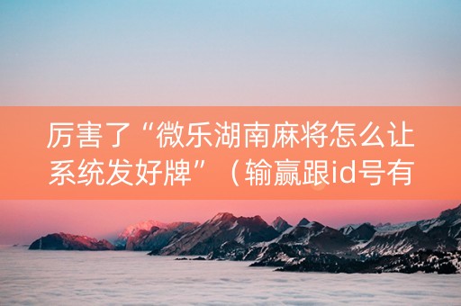 厉害了“微乐湖南麻将怎么让系统发好牌”（输赢跟id号有关系吗)