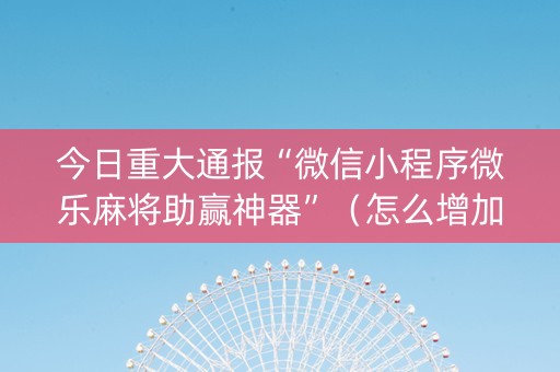 今日重大通报“微信小程序微乐麻将助赢神器”（怎么增加胜率)