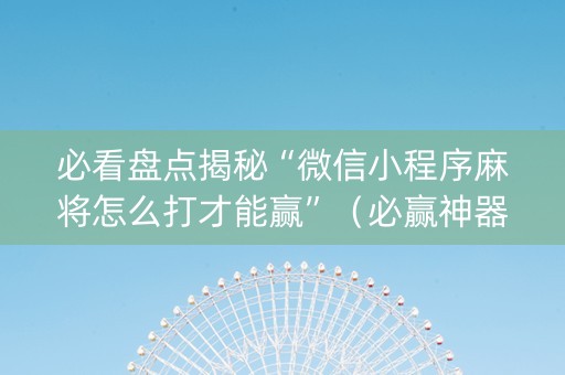 必看盘点揭秘“微信小程序麻将怎么打才能赢”（必赢神器免费安装)