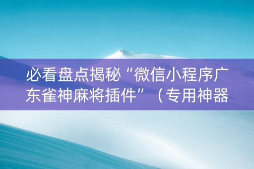 必看盘点揭秘“微信小程序广东雀神麻将插件”（专用神器下载)