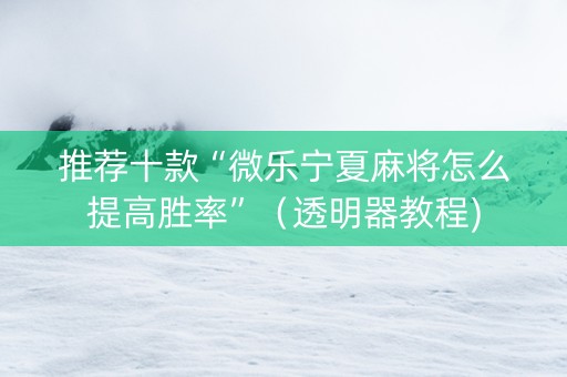 推荐十款“微乐宁夏麻将怎么提高胜率”（透明器教程)