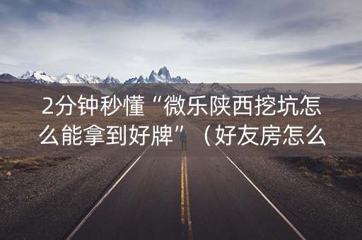 2分钟秒懂“微乐陕西挖坑怎么能拿到好牌”（好友房怎么才能赢)