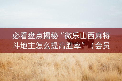 必看盘点揭秘“微乐山西麻将斗地主怎么提高胜率”（会员会提高胜率吗)