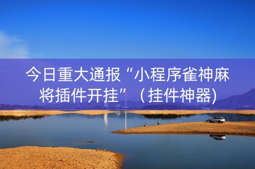 今日重大通报“小程序雀神麻将插件开挂”（挂件神器)