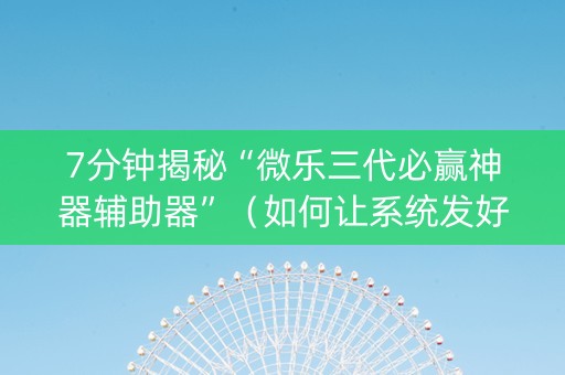 7分钟揭秘“微乐三代必赢神器辅助器”（如何让系统发好牌)