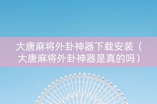 大唐麻将外卦神器下载安装（大唐麻将外卦神器是真的吗）