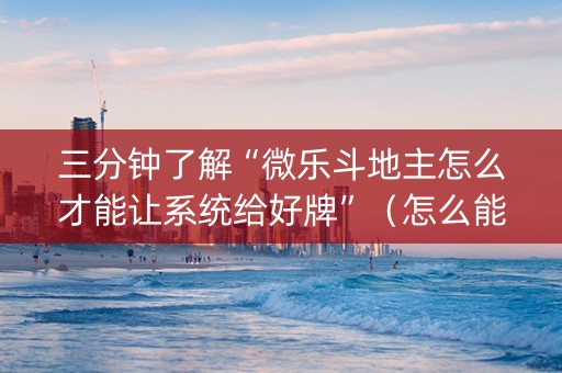 三分钟了解“微乐斗地主怎么才能让系统给好牌”（怎么能得到好牌)