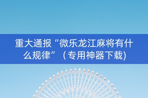 重大通报“微乐龙江麻将有什么规律”（专用神器下载)