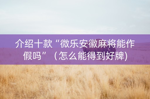 介绍十款“微乐安徽麻将能作假吗”（怎么能得到好牌)