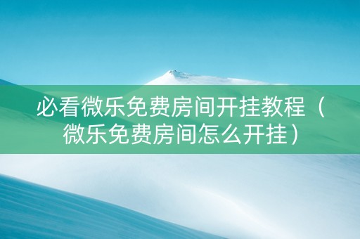 必看微乐免费房间开挂教程（微乐免费房间怎么开挂）
