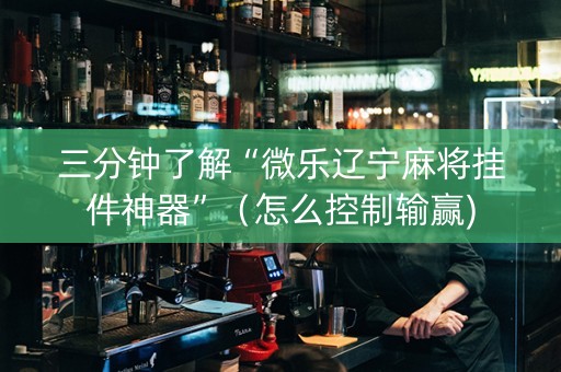 三分钟了解“微乐辽宁麻将挂件神器”（怎么控制输赢)