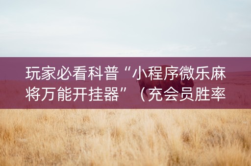 玩家必看科普“小程序微乐麻将万能开挂器”（充会员胜率高)
