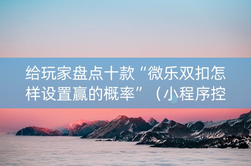 给玩家盘点十款“微乐双扣怎样设置赢的概率”（小程序控牌器)