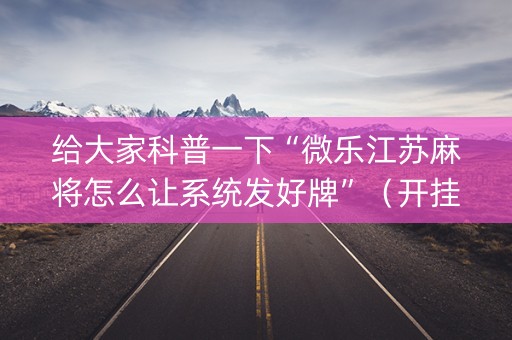 给大家科普一下“微乐江苏麻将怎么让系统发好牌”（开挂神器下载)