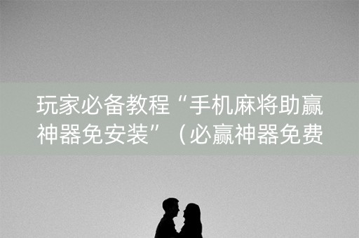 玩家必备教程“手机麻将助赢神器免安装”（必赢神器免费安装)