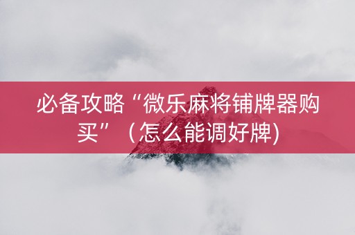 必备攻略“微乐麻将铺牌器购买”（怎么能调好牌)
