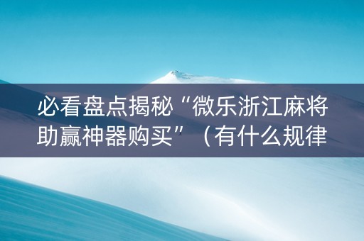 必看盘点揭秘“微乐浙江麻将助赢神器购买”（有什么规律)